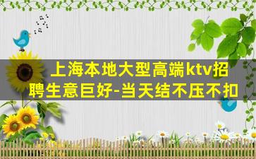 上海本地大型高端ktv招聘生意巨好-当天结不压不扣