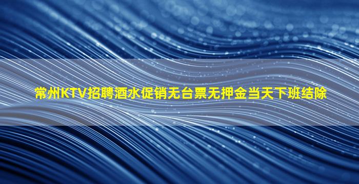 常州KTV招聘酒水促销无台票无押金当天下班结除