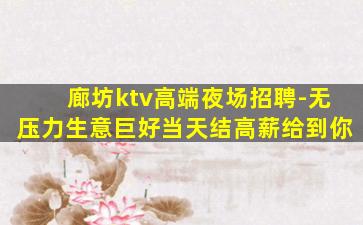 廊坊ktv高端夜场招聘-无压力生意巨好当天结高薪给到你